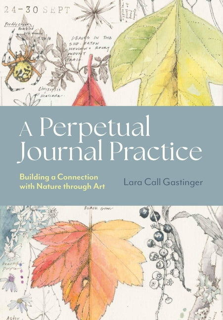 A Perpetual Journal Practice: Building a Connection with Nature Through Art by Gastinger, Lara Call