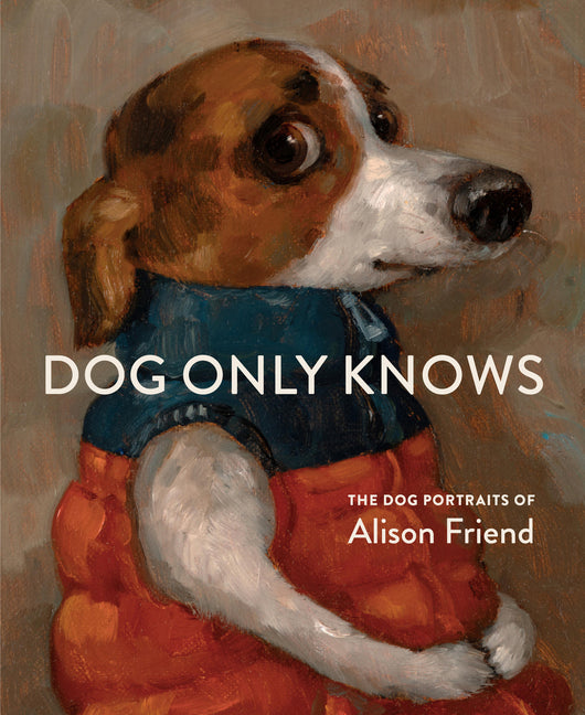 Dog Only Knows: The Dog Portraits of Alison Friend by Friend, Alison