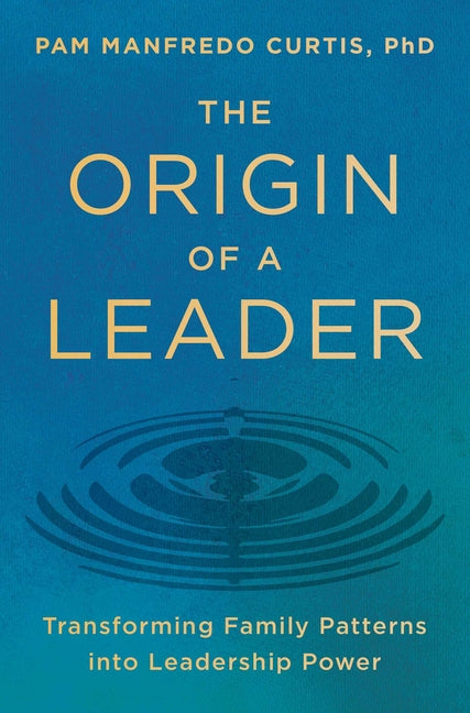 The Origin of a Leader: Transforming Family Patterns Into Leadership Power by Manfredo Curtis Phd, Pam