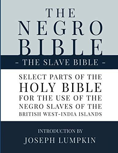 The Negro Bible - The Slave Bible: Select Parts of the Holy Bible, Selected for the use of the Negro Slaves, in the British West-India Islands by Lumpkin, Joseph B.. ISBN 9781936533800.