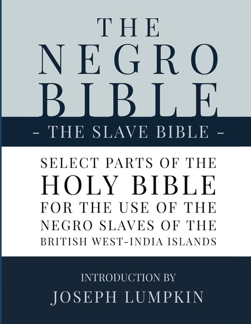 The Negro Bible - The Slave Bible: Select Parts of the Holy Bible, Selected for the use of the Negro Slaves, in the British West-India Islands by Lumpkin, Joseph B.. ISBN 9781936533800.