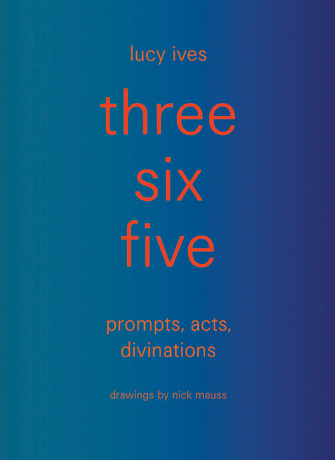 Three Six Five: Prompts, Acts, Divinations (an Inexhaustible Compendium for Writing) by Ives, Lucy