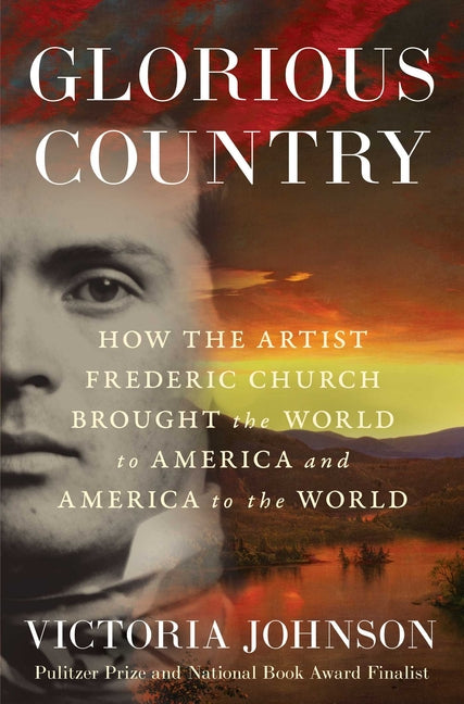 Glorious Country: How the Artist Frederic Church Brought the World to America and America to the World by Johnson, Victoria