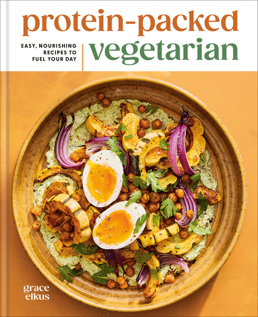 Protein-Packed Vegetarian: Easy, Nourishing Recipes to Fuel Your Day: A High-Protein Cookbook by Elkus, Grace
