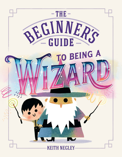 The Beginner's Guide to Being a Wizard by Negley, Keith