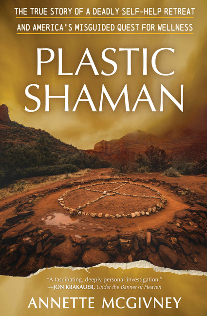 Plastic Shaman: The True Story of a Deadly Self-Help Retreat and America's Misguided Quest for Wellness by McGivney, Annette