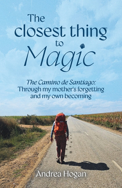 The Closest Thing to Magic, The Camino de Santiago: Through My Mother's Forgetting And My Own Becoming by Hogan, Andrea