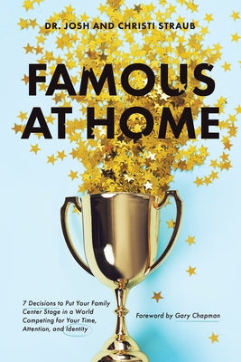 Famous at Home: 7 Decisions to Put Your Family Center Stage in a World Competing for Your Time, Attention, and Identity by Straub, Josh