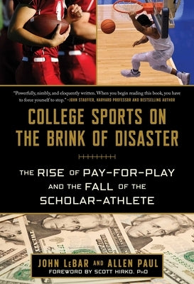 College Sports on the Brink of Disaster: The Rise of Pay-For-Play and the Fall of the Scholar-Athlete by Lebar, John