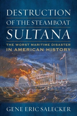 Destruction of the Steamboat Sultana: The Worst Maritime Disaster in American History by Salecker, Gene E.