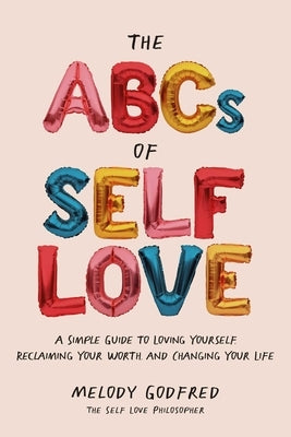 The ABCs of Self Love: A Simple Guide to Loving Yourself, Reclaiming Your Worth, and Changing Your Life by Godfred, Melody