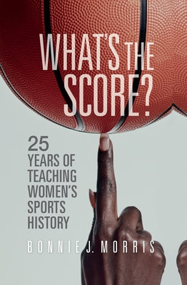 What's the Score?: 25 Years of Teaching Women's Sports History by Morris, Bonnie J.