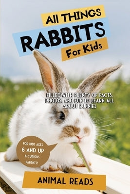 All Things Rabbits For Kids: Filled With Plenty of Facts, Photos, and Fun to Learn all About Bunnies by Reads, Animal