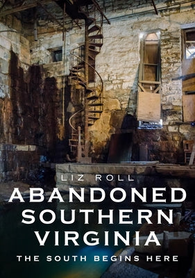 Abandoned Southern Virginia: The South Begins Here by Roll, Liz