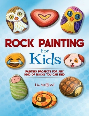 Rock Painting for Kids: Painting Projects for Rocks of Any Kind You Can Find by Wellford, Lin