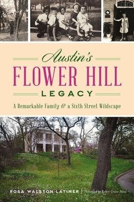Austin's Flower Hill Legacy: A Remarkable Family and a Sixth Street Wildscape by Latimer, Rosa Walston