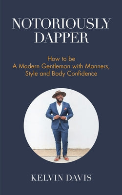 Notoriously Dapper: How to Be a Modern Gentleman with Manners, Style and Body Confidence (Life Skills) by Davis, Kelvin