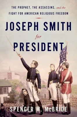 Joseph Smith for President: The Prophet, the Assassins, and the Fight for American Religious Freedom by McBride, Spencer W.