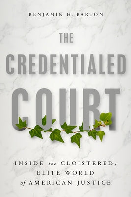 The Credentialed Court: Inside the Cloistered, Elite World of American Justice by Barton, Benjamin H.