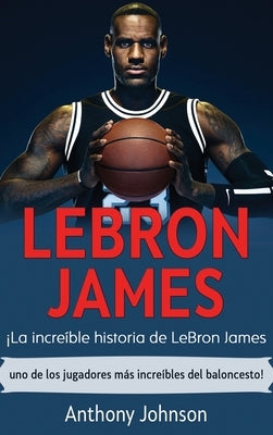 LeBron James: ¡La increíble historia de LeBron James - uno de los jugadores más increíbles del baloncesto! by Johnson, Anthony