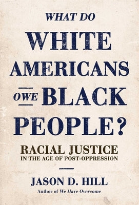 What Do White Americans Owe Black People: Racial Justice in the Age of Post-Oppression by Hill, Jason D.