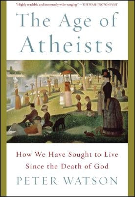 The Age of Atheists: How We Have Sought to Live Since the Death of God by Watson, Peter