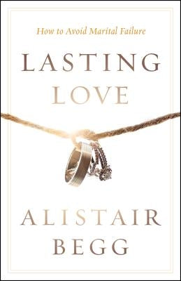Lasting Love: How to Avoid Marital Failure by Begg, Alistair