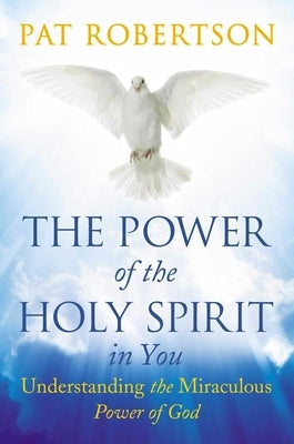 The Power of the Holy Spirit in You: Understanding the Miraculous Power of God by Robertson, Pat