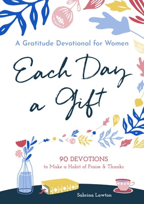 Each Day a Gift: A Gratitude Devotional for Women: 90 Devotions to Make a Habit of Praise and Thanks by Lawton, Sabrina