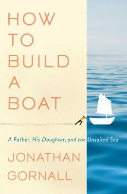How to Build a Boat: A Father, His Daughter, and the Unsailed Sea by Gornall, Jonathan
