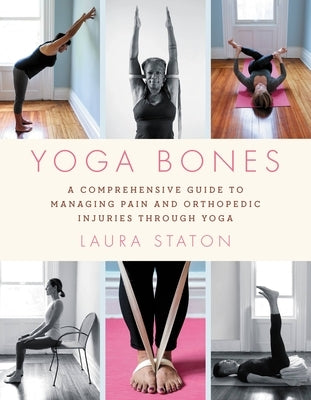 Yoga Bones: A Comprehensive Guide to Managing Pain and Orthopedic Injuries Through Yoga by Staton, Laura