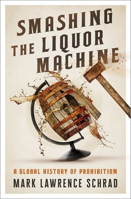 Smashing the Liquor Machine: A Global History of Prohibition by Schrad, Mark Lawrence