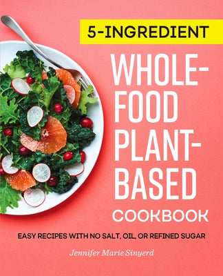 5-Ingredient Whole-Food, Plant-Based Cookbook: Easy Recipes with No Salt, Oil, or Refined Sugar by Sinyerd, Jennifer Marie