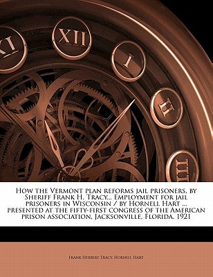 How the Vermont Plan Reforms Jail Prisoners, by Sheriff Frank H. Tracy... Employment for Jail Prisoners in Wisconsin / By Hornell Hart ... Presented a by Tracy, Frank Herbert