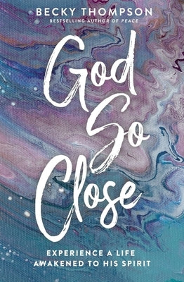 God So Close: Experience a Life Awakened to His Spirit by Thompson, Becky