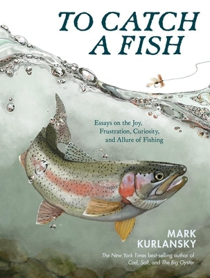 To Catch a Fish: Essays on the Joy, Frustration, Curiosity, and Allure of Fishing by Kurlansky, Mark