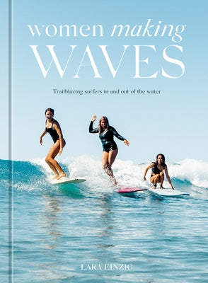 Women Making Waves: Trailblazing Surfers in and Out of the Water by Einzig, Lara