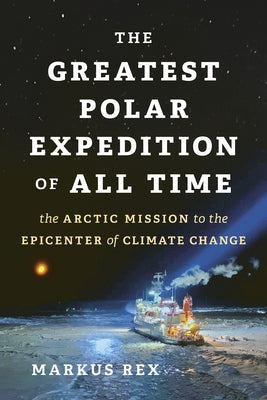 The Greatest Polar Expedition of All Time: The Arctic Mission to the Epicenter of Climate Change by Rex, Markus