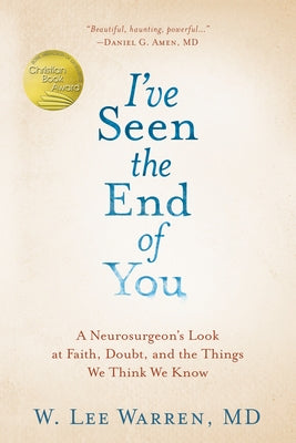 I've Seen the End of You: A Neurosurgeon's Look at Faith, Doubt, and the Things We Think We Know by Warren, W. Lee