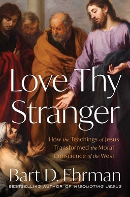 Love Thy Stranger: How the Teachings of Jesus Transformed the Moral Conscience of the West by Ehrman, Bart D.