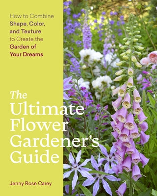 The Ultimate Flower Gardener's Guide: How to Combine Shape, Color, and Texture to Create the Garden of Your Dreams by Carey, Jenny Rose