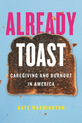 Already Toast: Caregiving and Burnout in America by Washington, Kate