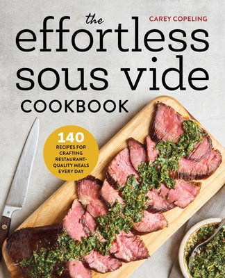 The Effortless Sous Vide Cookbook: 140 Recipes for Crafting Restaurant-Quality Meals Every Day by Copeling, Carey