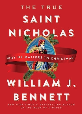 The True Saint Nicholas: Why He Matters to Christmas by Bennett, William J.