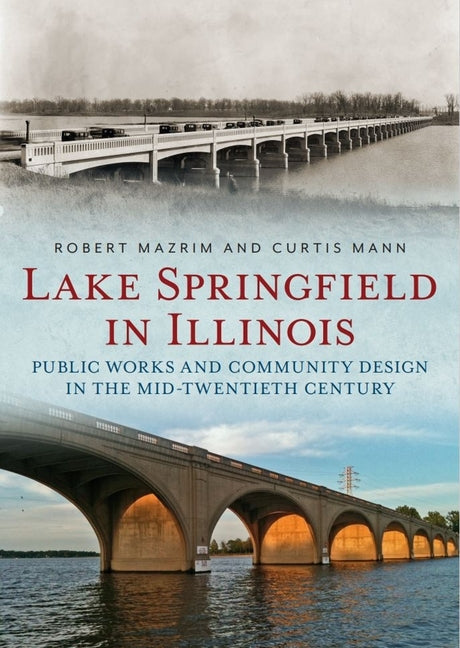 Lake Springfield in Illinois: Public Works and Community Design in the Mid-Twentieth Century by Mazrim, Robert