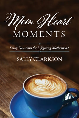 Mom Heart Moments: Daily Devotions for Lifegiving Motherhood by Clarkson, Sally