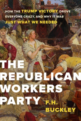 The Republican Workers Party: How the Trump Victory Drove Everyone Crazy, and Why It Was Just What We Needed by Buckley, F. H.