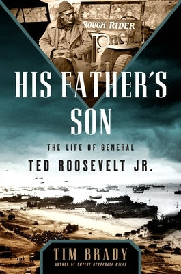 His Father's Son: The Life of General Ted Roosevelt, Jr. by Brady, Tim