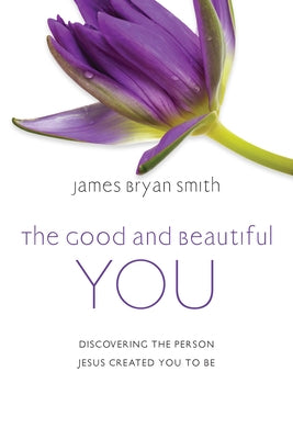The Good and Beautiful You: Discovering the Person Jesus Created You to Be by Smith, James Bryan