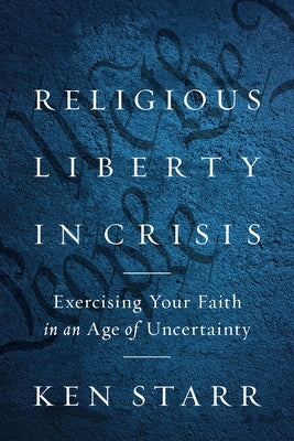 Religious Liberty in Crisis: Exercising Your Faith in an Age of Uncertainty by Starr, Ken